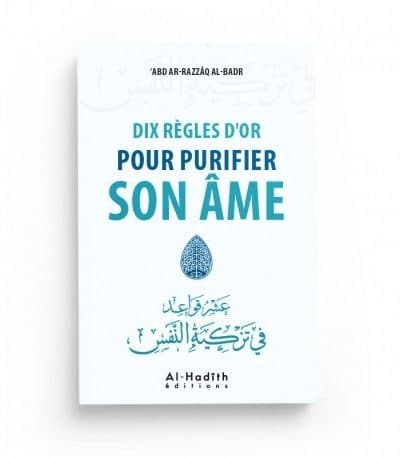 DIX RÈGLES D'OR POUR PURIFIER SON ÂME – ‘ABD AR-RAZZÂQ AL-BADR – EDITIONS AL-HADÎTH